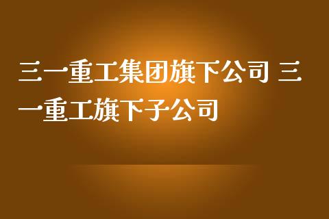 三一重工集团旗下公司 三一重工旗下子公司_https://www.gzqbddp.com_技术分析_第1张