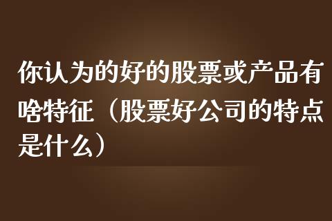你认为的好的股票或产品有啥特征（股票好公司的特点是什么）_https://www.gzqbddp.com_炒股经验_第1张