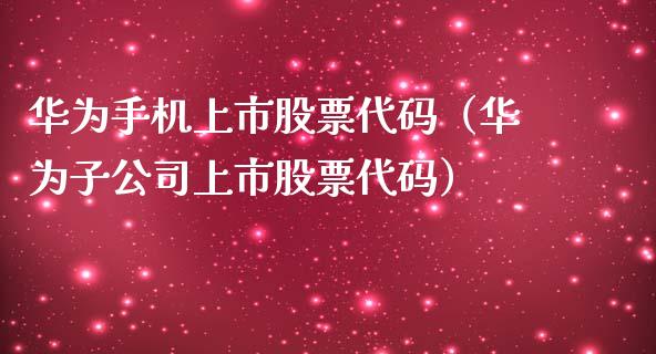 华为手机上市股票代码（华为子公司上市股票代码）_https://www.gzqbddp.com_技术分析_第1张