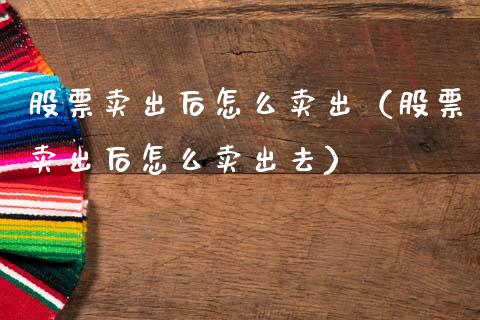 股票卖出后怎么卖出（股票卖出后怎么卖出去）_https://www.gzqbddp.com_选股技巧_第1张