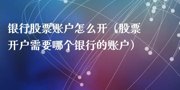银行股票账户怎么开（股票开户需要哪个银行的账户）_https://www.gzqbddp.com_炒股经验_第1张