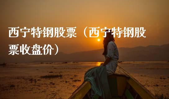 西宁特钢股票（西宁特钢股票收盘价）_https://www.gzqbddp.com_财经资讯_第1张