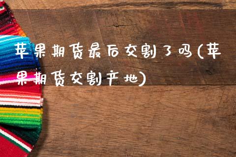 苹果期货最后交割了吗(苹果期货交割产地)_https://www.gzqbddp.com_恒指期货_第1张