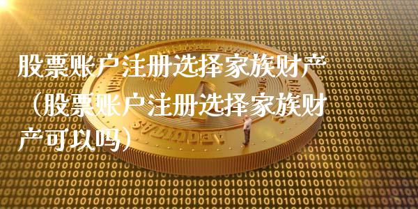股票账户注册选择家族财产（股票账户注册选择家族财产可以吗）_https://www.gzqbddp.com_选股技巧_第1张
