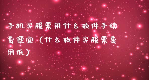 手机买股票用什么软件手续费便宜（什么软件买股票费用低）_https://www.gzqbddp.com_技术分析_第1张