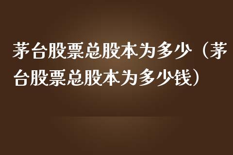 茅台股票总股本为多少（茅台股票总股本为多少钱）_https://www.gzqbddp.com_选股技巧_第1张
