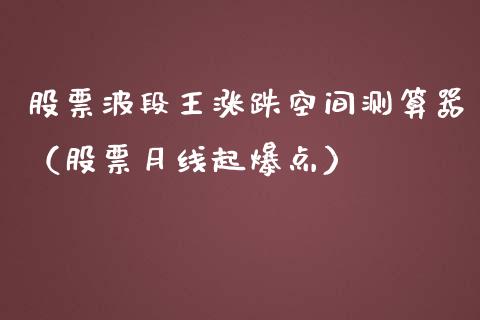 股票波段王涨跌空间测算器（股票月线起爆点）_https://www.gzqbddp.com_炒股经验_第1张