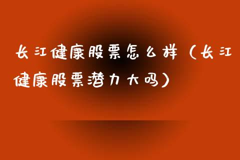 长江健康股票怎么样（长江健康股票潜力大吗）_https://www.gzqbddp.com_炒股经验_第1张