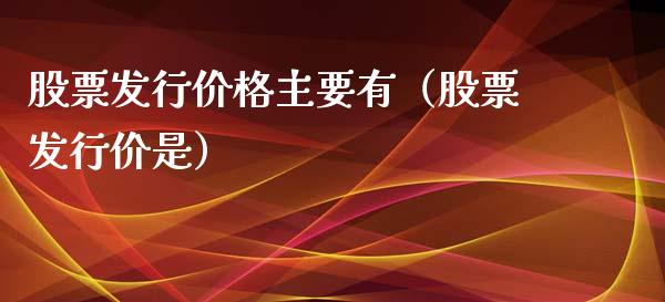 股票发行价格主要有（股票发行价是）_https://www.gzqbddp.com_选股技巧_第1张