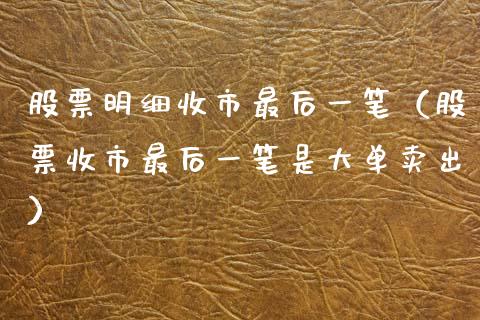 股票明细收市最后一笔（股票收市最后一笔是大单卖出）_https://www.gzqbddp.com_选股技巧_第1张