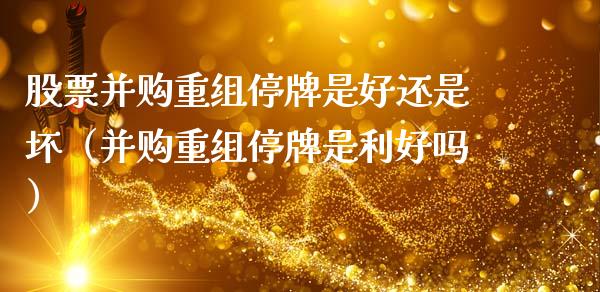 股票并购重组停牌是好还是坏（并购重组停牌是利好吗）_https://www.gzqbddp.com_技术分析_第1张