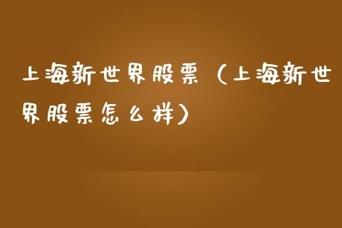 上海新世界股票（上海新世界股票怎么样）_https://www.gzqbddp.com_选股技巧_第1张