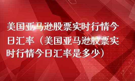美国亚马逊股票实时行情今日汇率（美国亚马逊股票实时行情今日汇率是多少）_https://www.gzqbddp.com_选股技巧_第1张