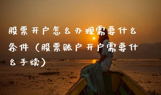 股票开户怎么办理需要什么条件（股票账户开户需要什么手续）_https://www.gzqbddp.com_炒股经验_第1张
