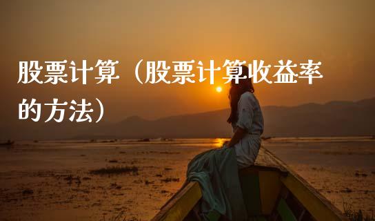 股票计算（股票计算收益率的方法）_https://www.gzqbddp.com_技术分析_第1张