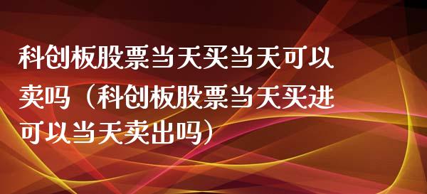 科创板股票当天买当天可以卖吗（科创板股票当天买进可以当天卖出吗）_https://www.gzqbddp.com_选股技巧_第1张