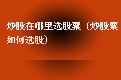 炒股在哪里选股票（炒股票如何选股）_https://www.gzqbddp.com_股票知识_第1张