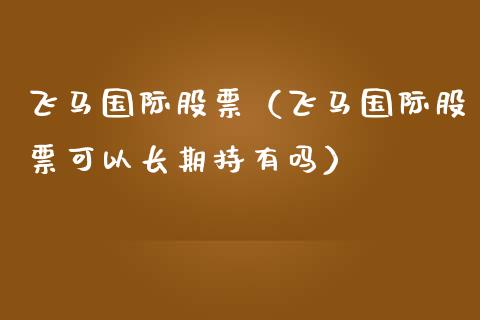 飞马国际股票（飞马国际股票可以长期持有吗）_https://www.gzqbddp.com_财经资讯_第1张
