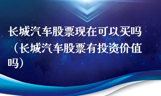长城汽车股票现在可以买吗（长城汽车股票有投资价值吗）_https://www.gzqbddp.com_选股技巧_第1张