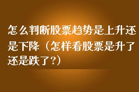 怎么判断股票趋势是上升还是下降（怎样看股票是升了还是跌了?）_https://www.gzqbddp.com_炒股经验_第1张