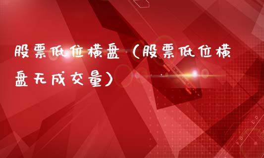 股票低位横盘（股票低位横盘无成交量）_https://www.gzqbddp.com_选股技巧_第1张