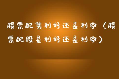 股票配售利好还是利空（股票配股是利好还是利空）_https://www.gzqbddp.com_股票知识_第1张