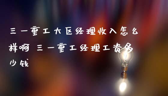 三一重工大区经理收入怎么样啊 三一重工经理工资多少钱_https://www.gzqbddp.com_选股技巧_第1张