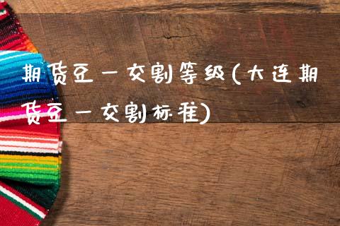 期货豆一交割等级(大连期货豆一交割标准)_https://www.gzqbddp.com_财经资讯_第1张