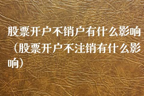 股票开户不销户有什么影响（股票开户不注销有什么影响）_https://www.gzqbddp.com_炒股经验_第1张