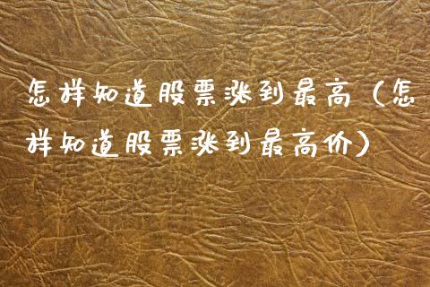 怎样知道股票涨到最高（怎样知道股票涨到最高价）_https://www.gzqbddp.com_技术分析_第1张