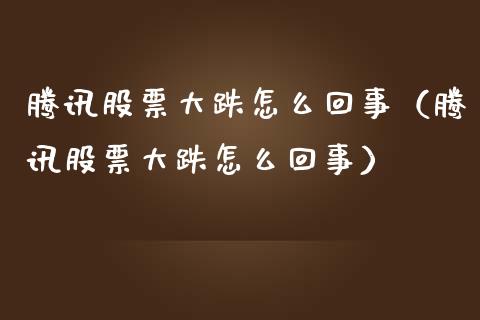 腾讯股票大跌怎么回事（腾讯股票大跌怎么回事）_https://www.gzqbddp.com_选股技巧_第1张