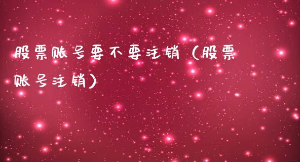 股票账号要不要注销（股票账号注销）_https://www.gzqbddp.com_股票知识_第1张