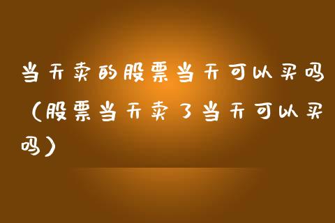 当天卖的股票当天可以买吗（股票当天卖了当天可以买吗）_https://www.gzqbddp.com_股票知识_第1张
