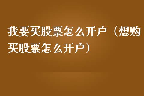 我要买股票怎么开户（想购买股票怎么开户）_https://www.gzqbddp.com_股票知识_第1张