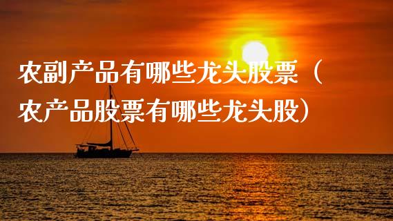 农副产品有哪些龙头股票（农产品股票有哪些龙头股）_https://www.gzqbddp.com_股票知识_第1张