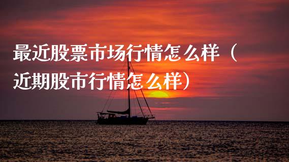 最近股票市场行情怎么样（近期股市行情怎么样）_https://www.gzqbddp.com_股票知识_第1张