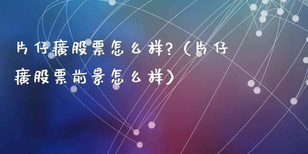 片仔癀股票怎么样?（片仔癀股票前景怎么样）_https://www.gzqbddp.com_股票知识_第1张