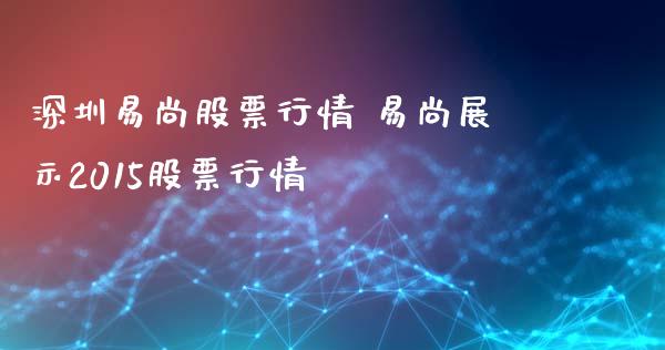 深圳易尚股票行情 易尚展示2015股票行情_https://www.gzqbddp.com_选股技巧_第1张