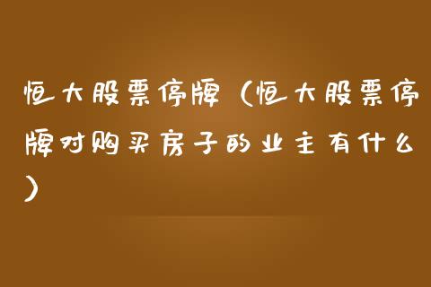 恒大股票停牌（恒大股票停牌对购买房子的业主有什么）_https://www.gzqbddp.com_炒股经验_第1张
