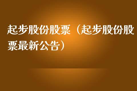 起步股份股票（起步股份股票最新公告）_https://www.gzqbddp.com_炒股经验_第1张