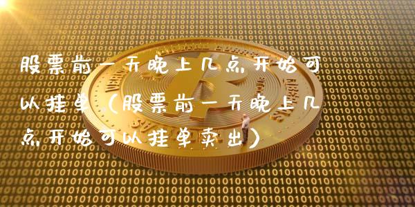股票前一天晚上几点开始可以挂单（股票前一天晚上几点开始可以挂单卖出）_https://www.gzqbddp.com_选股技巧_第1张