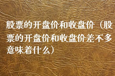 股票的**价和收盘价（股票的**价和收盘价差不多意味着什么）_https://www.gzqbddp.com_炒股经验_第1张
