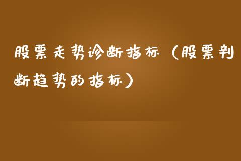 股票走势诊断指标（股票判断趋势的指标）_https://www.gzqbddp.com_炒股经验_第1张