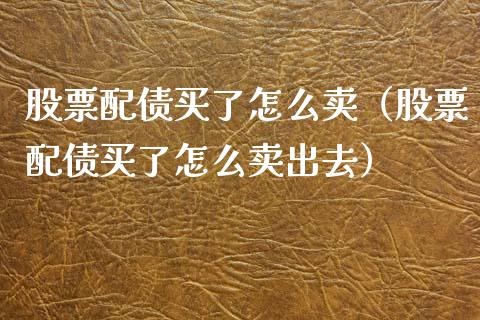 股票配债买了怎么卖（股票配债买了怎么卖出去）_https://www.gzqbddp.com_炒股经验_第1张