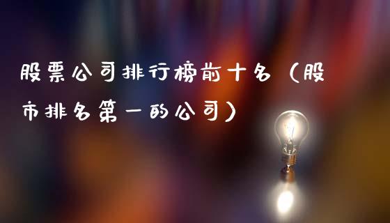 股票公司排行榜前十名（股市排名第一的公司）_https://www.gzqbddp.com_选股技巧_第1张
