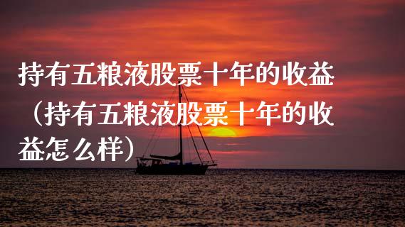 持有五粮液股票十年的收益（持有五粮液股票十年的收益怎么样）_https://www.gzqbddp.com_选股技巧_第1张