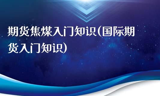 期货焦煤入门知识(国际期货入门知识)_https://www.gzqbddp.com_财经直播室_第1张