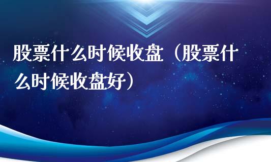 股票什么时候收盘（股票什么时候收盘好）_https://www.gzqbddp.com_股票知识_第1张