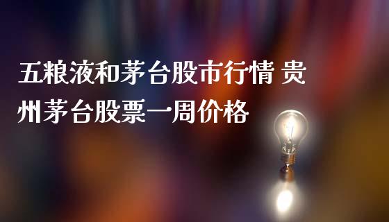 五粮液和茅台股市行情 贵州茅台股票一周价格_https://www.gzqbddp.com_选股技巧_第1张