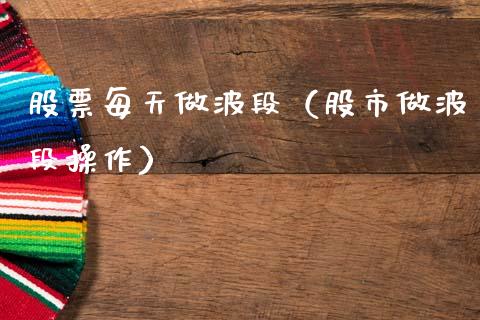 股票每天做波段（股市做波段操作）_https://www.gzqbddp.com_炒股经验_第1张